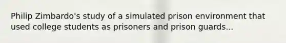 Philip Zimbardo's study of a simulated prison environment that used college students as prisoners and prison guards...