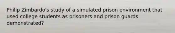 Philip Zimbardo's study of a simulated prison environment that used college students as prisoners and prison guards demonstrated?