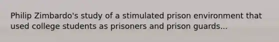 Philip Zimbardo's study of a stimulated prison environment that used college students as prisoners and prison guards...