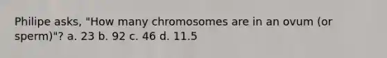 Philipe asks, "How many chromosomes are in an ovum (or sperm)"? a. 23 b. 92 c. 46 d. 11.5