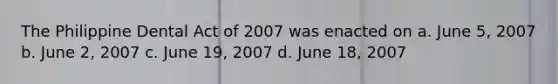 The Philippine Dental Act of 2007 was enacted on a. June 5, 2007 b. June 2, 2007 c. June 19, 2007 d. June 18, 2007