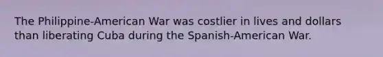 The Philippine-American War was costlier in lives and dollars than liberating Cuba during the Spanish-American War.