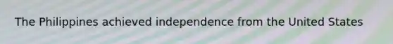 The Philippines achieved independence from the United States