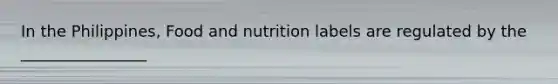 In the Philippines, Food and nutrition labels are regulated by the ________________