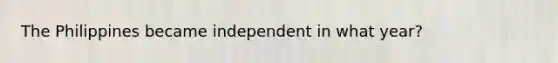 The Philippines became independent in what year?