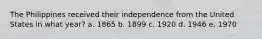 The Philippines received their independence from the United States in what year? a. 1865 b. 1899 c. 1920 d. 1946 e. 1970