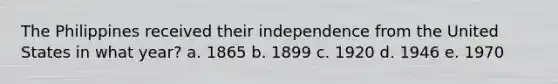 The Philippines received their independence from the United States in what year? a. 1865 b. 1899 c. 1920 d. 1946 e. 1970