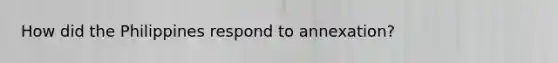 How did the Philippines respond to annexation?