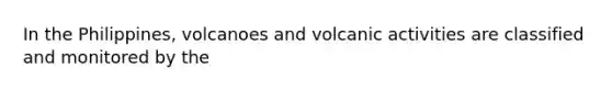 In the Philippines, volcanoes and volcanic activities are classified and monitored by the