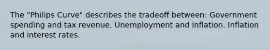 The "Philips Curve" describes the tradeoff between: Government spending and tax revenue. Unemployment and inflation. Inflation and interest rates.