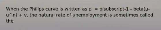 When the Philips curve is written as pi = pisubscript-1 - beta(u-u^n) + v, the natural rate of unemployment is sometimes called the