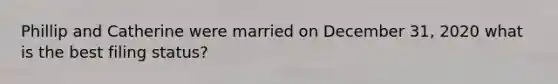 Phillip and Catherine were married on December 31, 2020 what is the best filing status?