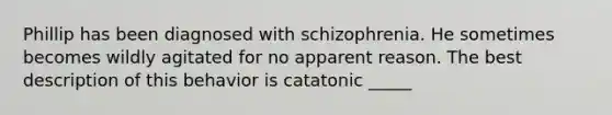 Phillip has been diagnosed with schizophrenia. He sometimes becomes wildly agitated for no apparent reason. The best description of this behavior is catatonic _____