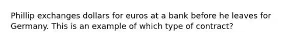 Phillip exchanges dollars for euros at a bank before he leaves for Germany. This is an example of which type of contract?