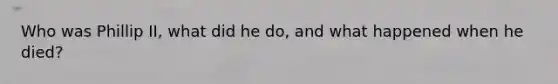 Who was Phillip II, what did he do, and what happened when he died?
