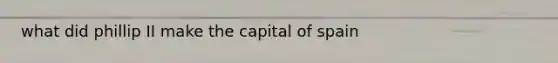 what did phillip II make the capital of spain