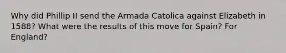 Why did Phillip II send the Armada Catolica against Elizabeth in 1588? What were the results of this move for Spain? For England?