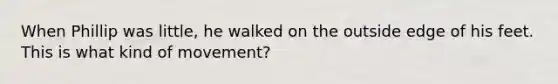 When Phillip was little, he walked on the outside edge of his feet. This is what kind of movement?