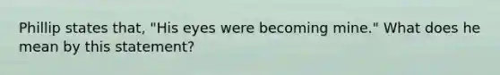 Phillip states that, "His eyes were becoming mine." What does he mean by this statement?