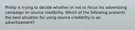 Phillip is trying to decide whether or not to focus his advertising campaign on source credibility. Which of the following presents the best situation for using source credibility in an advertisement?