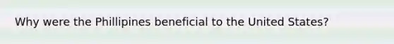 Why were the Phillipines beneficial to the United States?
