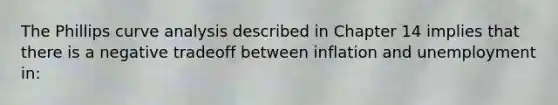 The Phillips curve analysis described in Chapter 14 implies that there is a negative tradeoff between inflation and unemployment in: