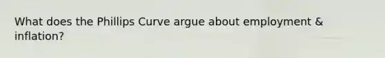 What does the Phillips Curve argue about employment & inflation?