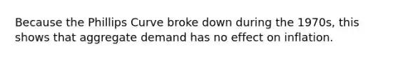 Because the Phillips Curve broke down during the​ 1970s, this shows that aggregate demand has no effect on inflation.