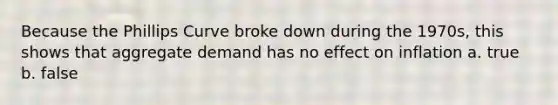 Because the Phillips Curve broke down during the 1970s, this shows that aggregate demand has no effect on inflation a. true b. false