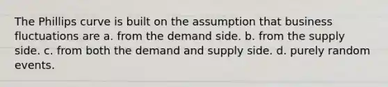 The Phillips curve is built on the assumption that business fluctuations are a. from the demand side. b. from the supply side. c. from both the demand and supply side. d. purely random events.