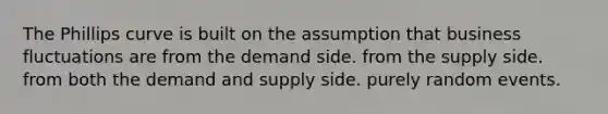 The Phillips curve is built on the assumption that business fluctuations are from the demand side. from the supply side. from both the demand and supply side. purely random events.