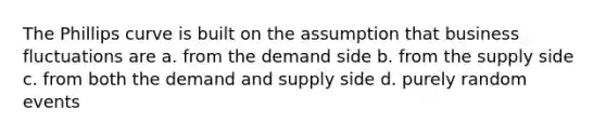 The Phillips curve is built on the assumption that business fluctuations are a. from the demand side b. from the supply side c. from both the demand and supply side d. purely random events