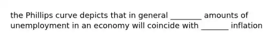 the Phillips curve depicts that in general ________ amounts of unemployment in an economy will coincide with _______ inflation