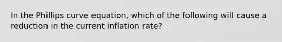 In the Phillips curve equation, which of the following will cause a reduction in the current inflation rate?