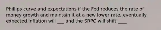 Phillips curve and expectations if the Fed reduces the rate of money growth and maintain it at a new lower rate, eventually expected inflation will ___ and the SRPC will shift ____