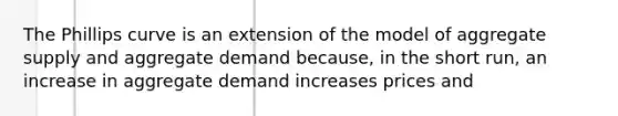 The Phillips curve is an extension of the model of aggregate supply and aggregate demand because, in the short run, an increase in aggregate demand increases prices and