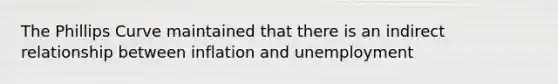 The Phillips Curve maintained that there is an indirect relationship between inflation and unemployment