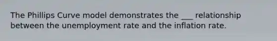 The Phillips Curve model demonstrates the ___ relationship between the <a href='https://www.questionai.com/knowledge/kh7PJ5HsOk-unemployment-rate' class='anchor-knowledge'>unemployment rate</a> and the inflation rate.
