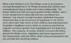 What is the 'Phillips Curve' The Phillips curve is an economic concept developed by A. W. Phillips showing that inflation and unemployment have a stable and inverse relationship. The theory states that with economic growth comes inflation, which in turn should lead to more jobs and less unemployment. However, the original concept has been somewhat disproven empirically due to the occurrence of stagflation in the 1970s, when there were high levels of both inflation and unemployment. Stagflation Stagflation occurs when an economy experiences stagnant economic growth, high unemployment and high price inflation. This scenario, of course, directly contracts the theory behind the Philips curve. Stagflation was never experienced in the United States until the 1970s, when rising unemployment did not coincide with declining inflation.