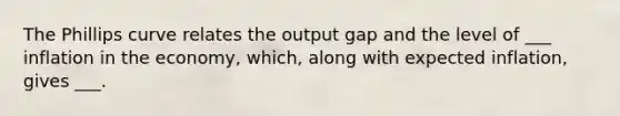 The Phillips curve relates the output gap and the level of ___ inflation in the economy, which, along with expected inflation, gives ___.