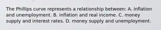 The Phillips curve represents a relationship between: A. inflation and unemployment. B. inflation and real income. C. money supply and interest rates. D. money supply and unemployment.