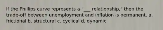 If the Phillips curve represents a "___ relationship," then the trade-off between unemployment and inflation is permanent. a. frictional b. structural c. cyclical d. dynamic