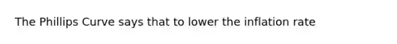 The Phillips Curve says that to lower the inflation rate