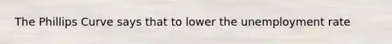 The Phillips Curve says that to lower the unemployment rate