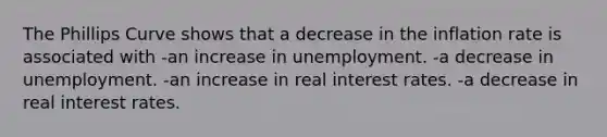 The Phillips Curve shows that a decrease in the inflation rate is associated with -an increase in unemployment. -a decrease in unemployment. -an increase in real interest rates. -a decrease in real interest rates.