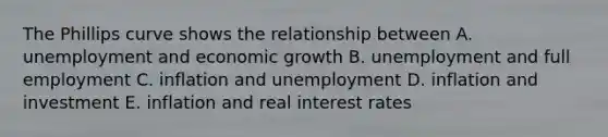 The Phillips curve shows the relationship between A. unemployment and economic growth B. unemployment and full employment C. inflation and unemployment D. inflation and investment E. inflation and real interest rates