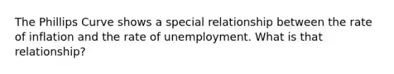 The Phillips Curve shows a special relationship between the rate of inflation and the rate of unemployment. What is that relationship?