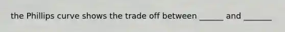 the Phillips curve shows the trade off between ______ and _______