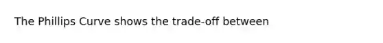 The Phillips Curve shows the trade-off between