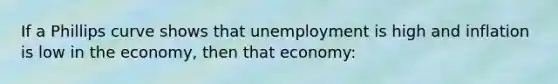 If a Phillips curve shows that unemployment is high and inflation is low in the economy, then that economy: